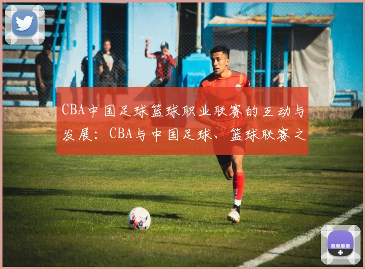CBA中国足球篮球职业联赛的互动与发展：CBA与中国足球、篮球联赛之间的互动